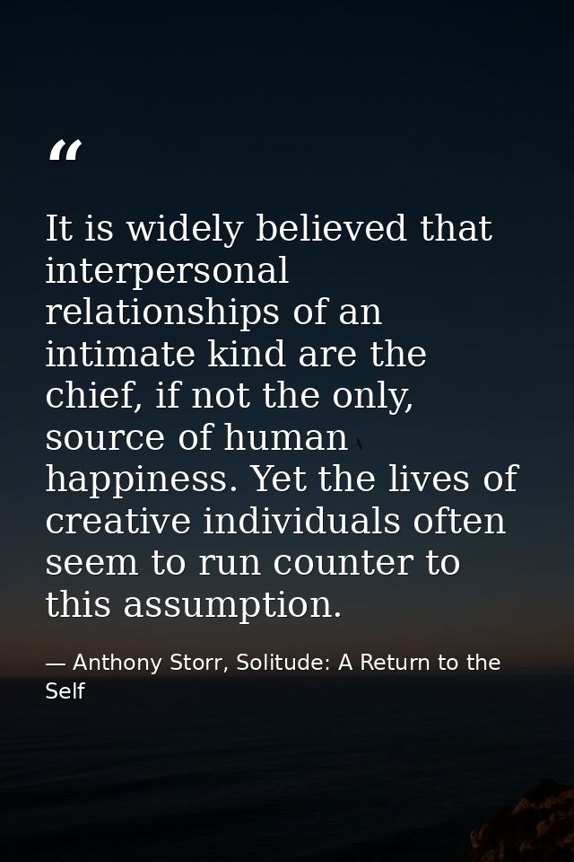 It is widely believed that interpersonal relationships of an intimate kind are the chief, if not the only, source of hum — Anthony Storr, Solitude: A Return to the Self