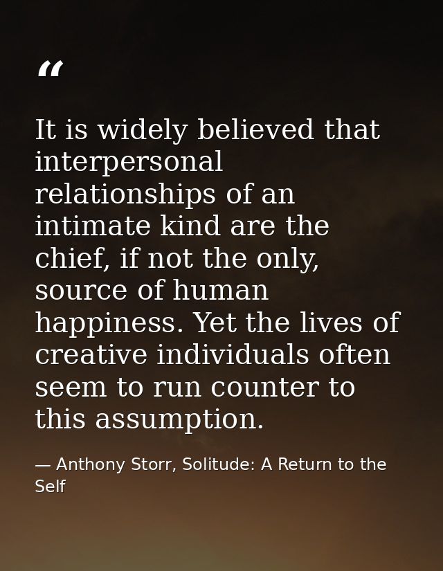 It is widely believed that interpersonal relationships of an intimate kind are the chief, if not the only, source of hum — Anthony Storr, Solitude: A Return to the Self