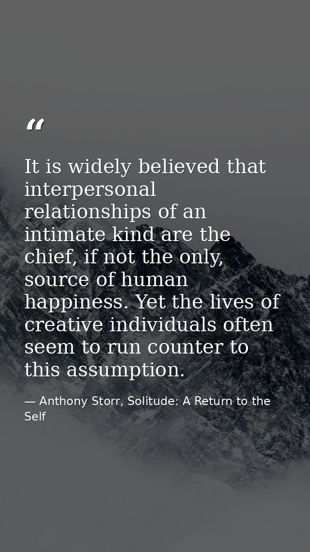It is widely believed that interpersonal relationships of an intimate kind are the chief, if not the only, source of hum — Anthony Storr, Solitude: A Return to the Self