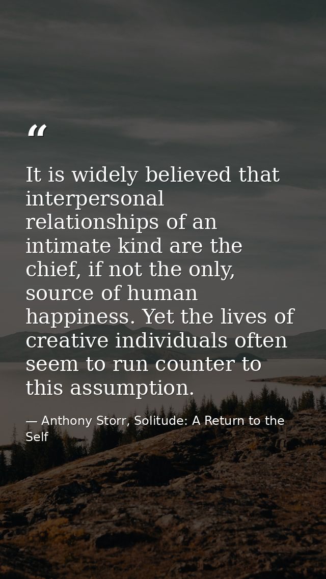 It is widely believed that interpersonal relationships of an intimate kind are the chief, if not the only, source of hum — Anthony Storr, Solitude: A Return to the Self