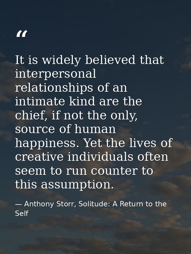 It is widely believed that interpersonal relationships of an intimate kind are the chief, if not the only, source of hum — Anthony Storr, Solitude: A Return to the Self