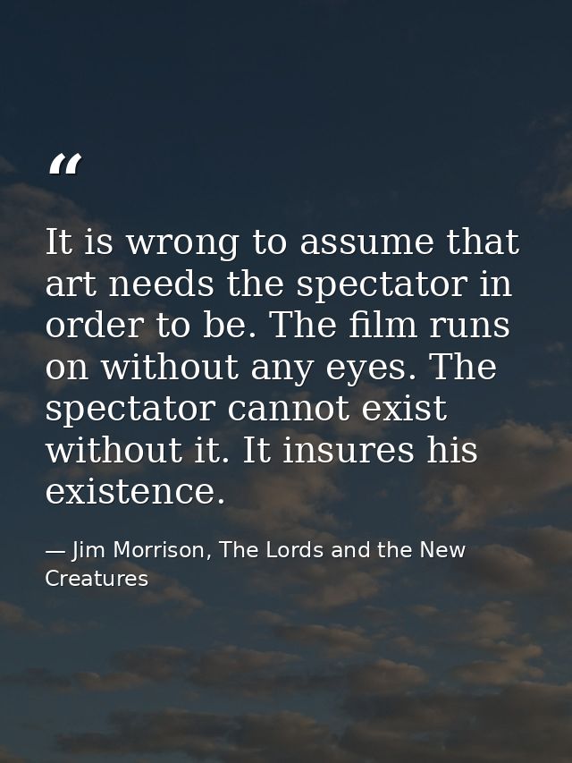 It is wrong to assume that art needs the spectator in order to be. The film runs on without any eyes. The spectator cann — Jim Morrison, The Lords and the New Creatures