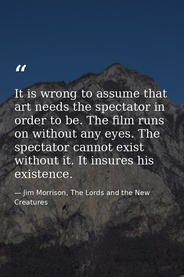 It is wrong to assume that art needs the spectator in order to be. The film runs on without any eyes. The spectator cann — Jim Morrison, The Lords and the New Creatures