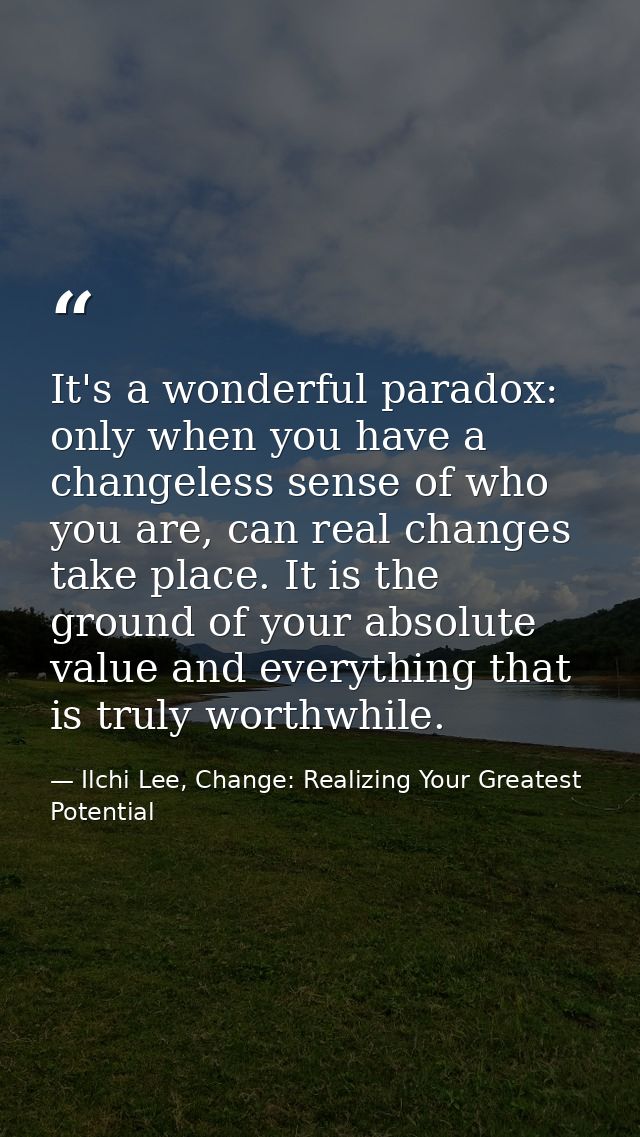It's a wonderful paradox: only when you have a changeless sense of who you are, can real changes take place. It is the g — Ilchi Lee, Change: Realizing Your Greatest Potential