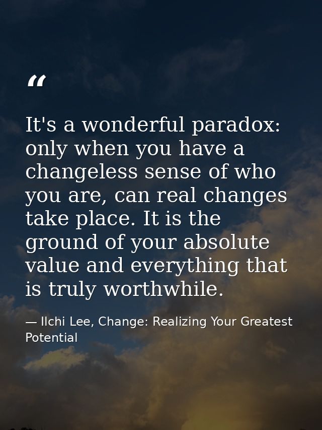 It's a wonderful paradox: only when you have a changeless sense of who you are, can real changes take place. It is the g — Ilchi Lee, Change: Realizing Your Greatest Potential