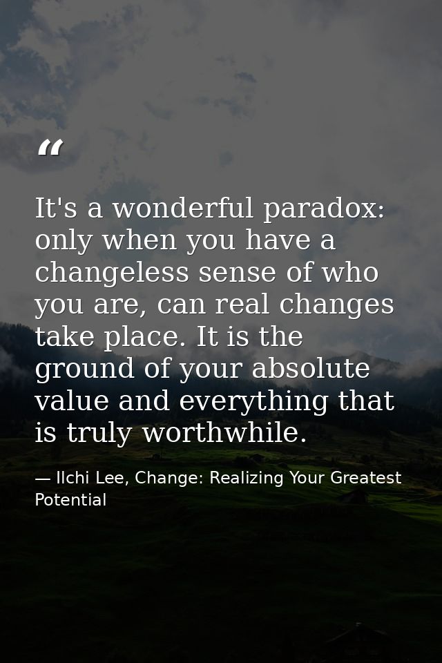 It's a wonderful paradox: only when you have a changeless sense of who you are, can real changes take place. It is the g — Ilchi Lee, Change: Realizing Your Greatest Potential