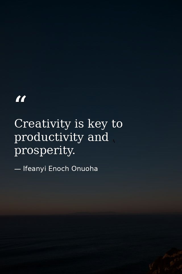 Creativity is key to productivity and prosperity. — Ifeanyi Enoch Onuoha