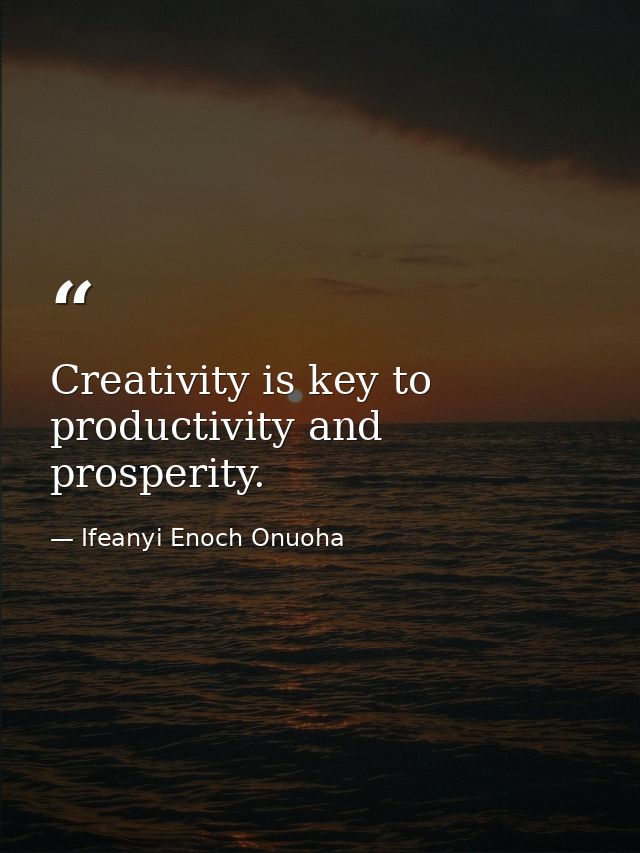 Creativity is key to productivity and prosperity. — Ifeanyi Enoch Onuoha
