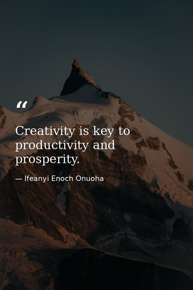 Creativity is key to productivity and prosperity. — Ifeanyi Enoch Onuoha