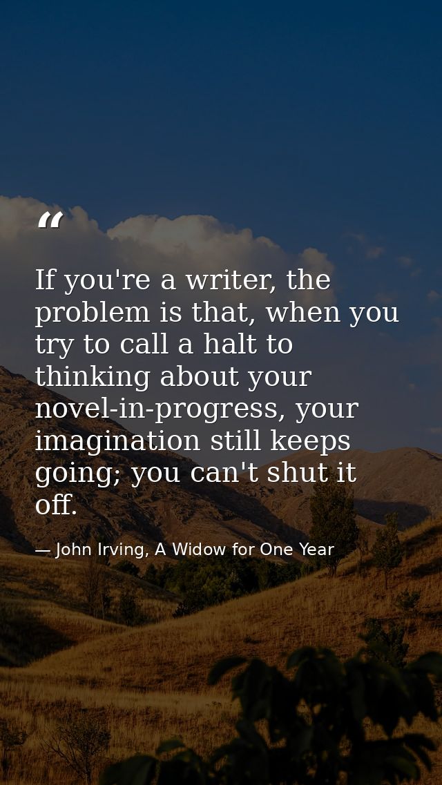If you're a writer, the problem is that, when you try to call a halt to thinking about your novel-in-progress, your imag — John Irving, A Widow for One Year