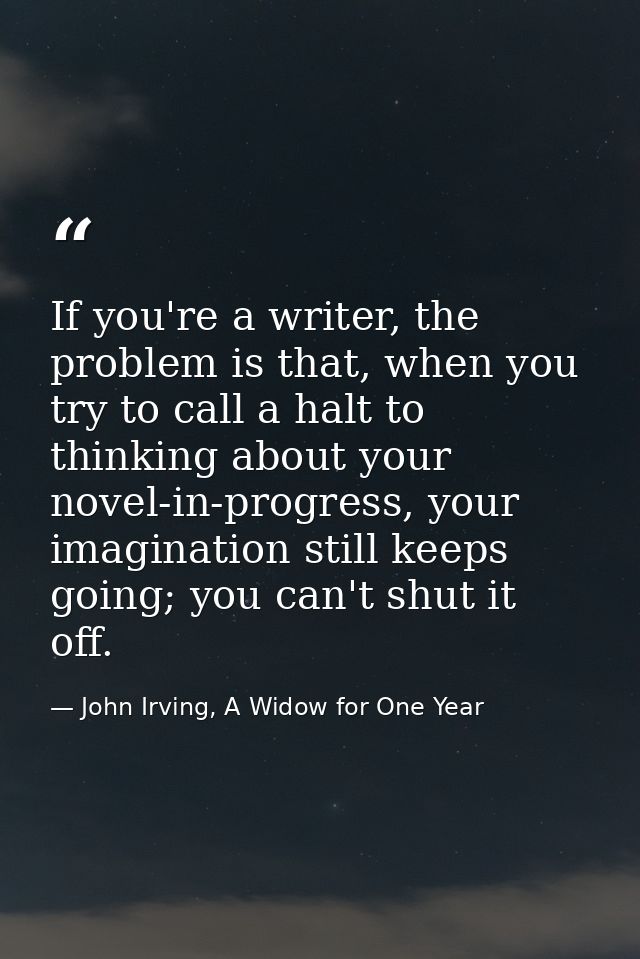 If you're a writer, the problem is that, when you try to call a halt to thinking about your novel-in-progress, your imag — John Irving, A Widow for One Year