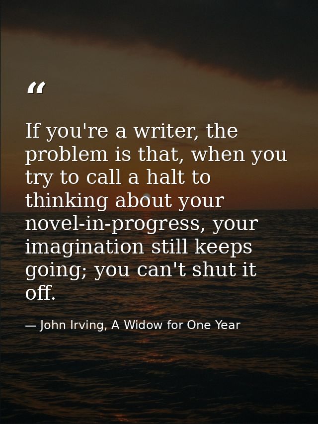 If you're a writer, the problem is that, when you try to call a halt to thinking about your novel-in-progress, your imag — John Irving, A Widow for One Year