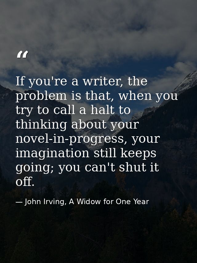 If you're a writer, the problem is that, when you try to call a halt to thinking about your novel-in-progress, your imag — John Irving, A Widow for One Year