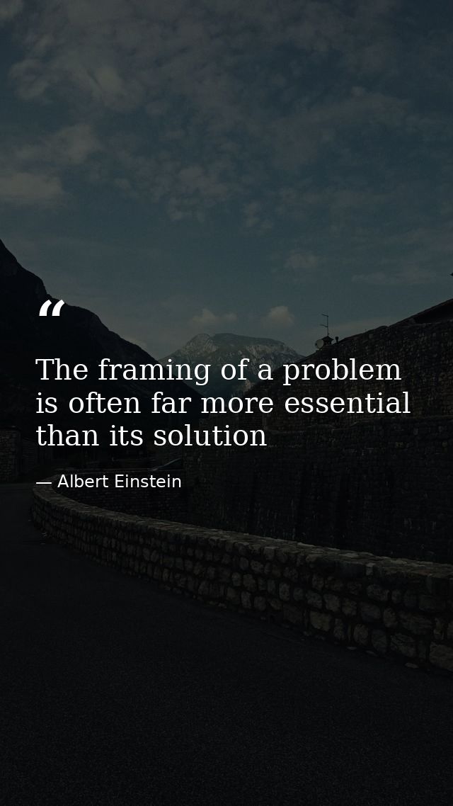 The framing of a problem is often far more essential than its solution — Albert Einstein