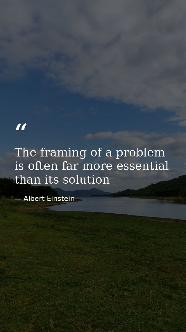 The framing of a problem is often far more essential than its solution — Albert Einstein