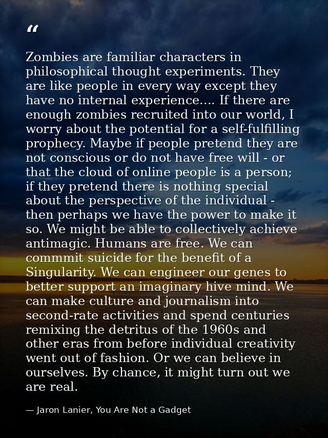 Zombies are familiar characters in philosophical thought experiments. They are like people in every way except they have — Jaron Lanier, You Are Not a Gadget