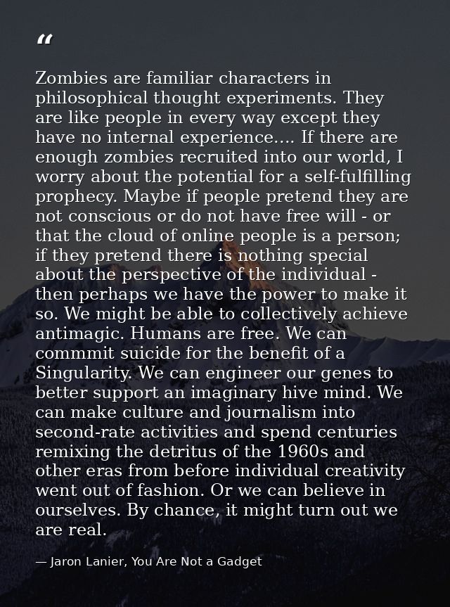 Zombies are familiar characters in philosophical thought experiments. They are like people in every way except they have — Jaron Lanier, You Are Not a Gadget