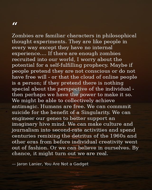 Zombies are familiar characters in philosophical thought experiments. They are like people in every way except they have — Jaron Lanier, You Are Not a Gadget