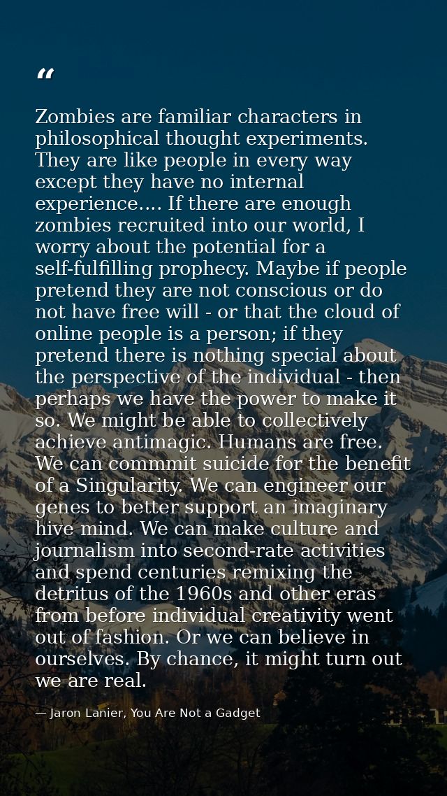 Zombies are familiar characters in philosophical thought experiments. They are like people in every way except they have — Jaron Lanier, You Are Not a Gadget