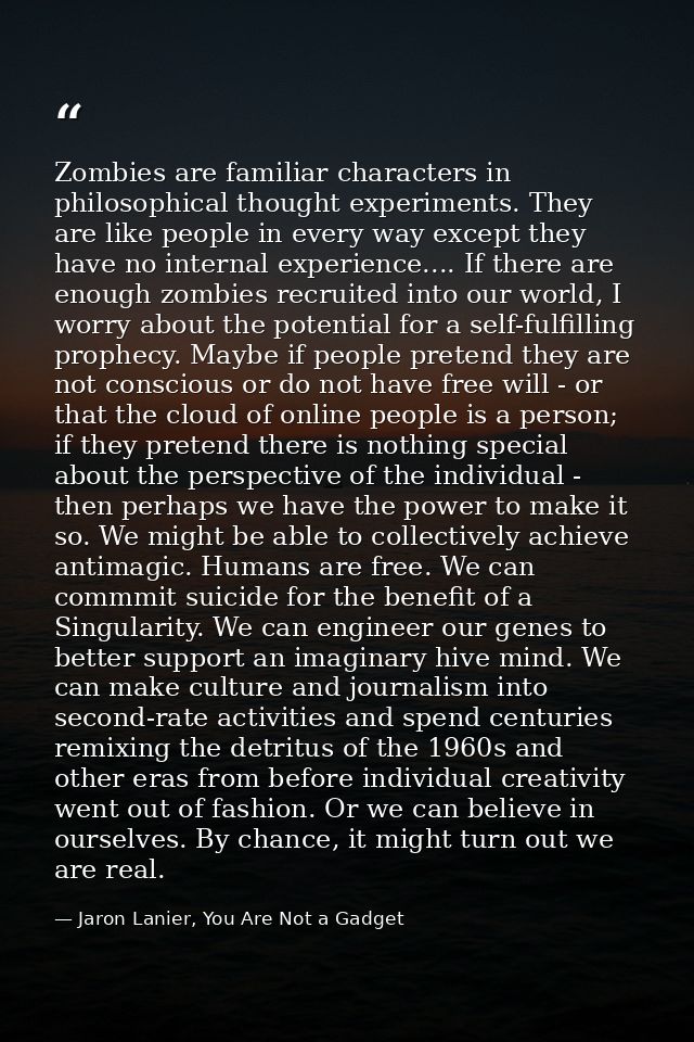 Zombies are familiar characters in philosophical thought experiments. They are like people in every way except they have — Jaron Lanier, You Are Not a Gadget