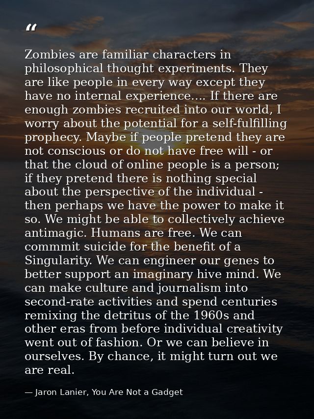 Zombies are familiar characters in philosophical thought experiments. They are like people in every way except they have — Jaron Lanier, You Are Not a Gadget