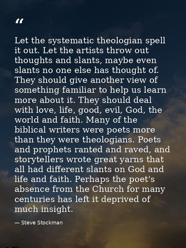 Let the systematic theologian spell it out. Let the artists throw out thoughts and slants, maybe even slants no one else — Steve Stockman