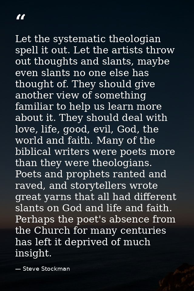 Let the systematic theologian spell it out. Let the artists throw out thoughts and slants, maybe even slants no one else — Steve Stockman