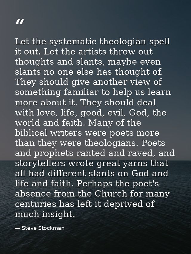 Let the systematic theologian spell it out. Let the artists throw out thoughts and slants, maybe even slants no one else — Steve Stockman