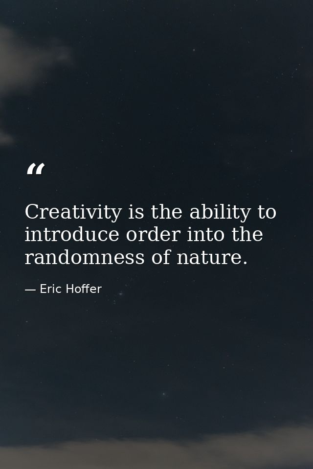 Creativity is the ability to introduce order into the randomness of nature. — Eric Hoffer