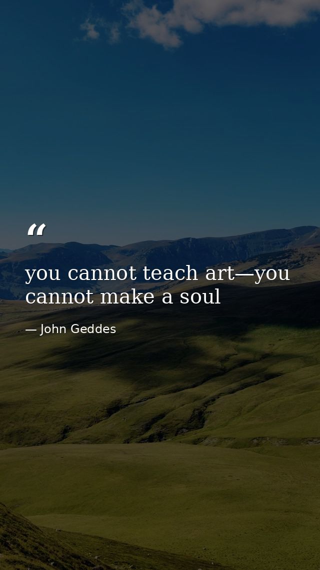 you cannot teach art—you cannot make a soul — John Geddes