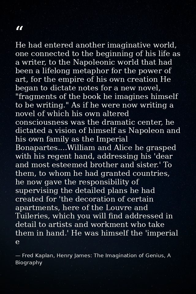 He had entered another imaginative world, one connected to the beginning of his life as a writer, to the Napoleonic worl — Fred Kaplan, Henry James: The Imagination of Genius, A Biography