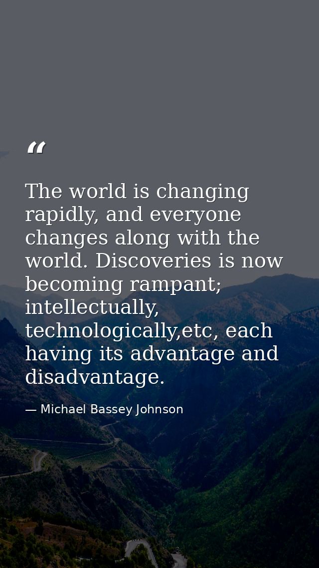 The world is changing rapidly, and everyone changes along with the world. Discoveries is now becoming rampant; intellect — Michael Bassey Johnson