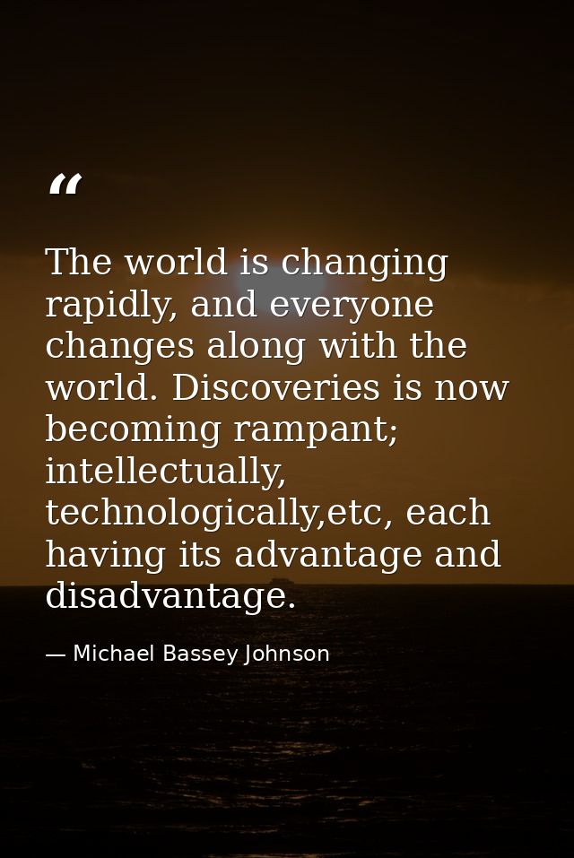 The world is changing rapidly, and everyone changes along with the world. Discoveries is now becoming rampant; intellect — Michael Bassey Johnson