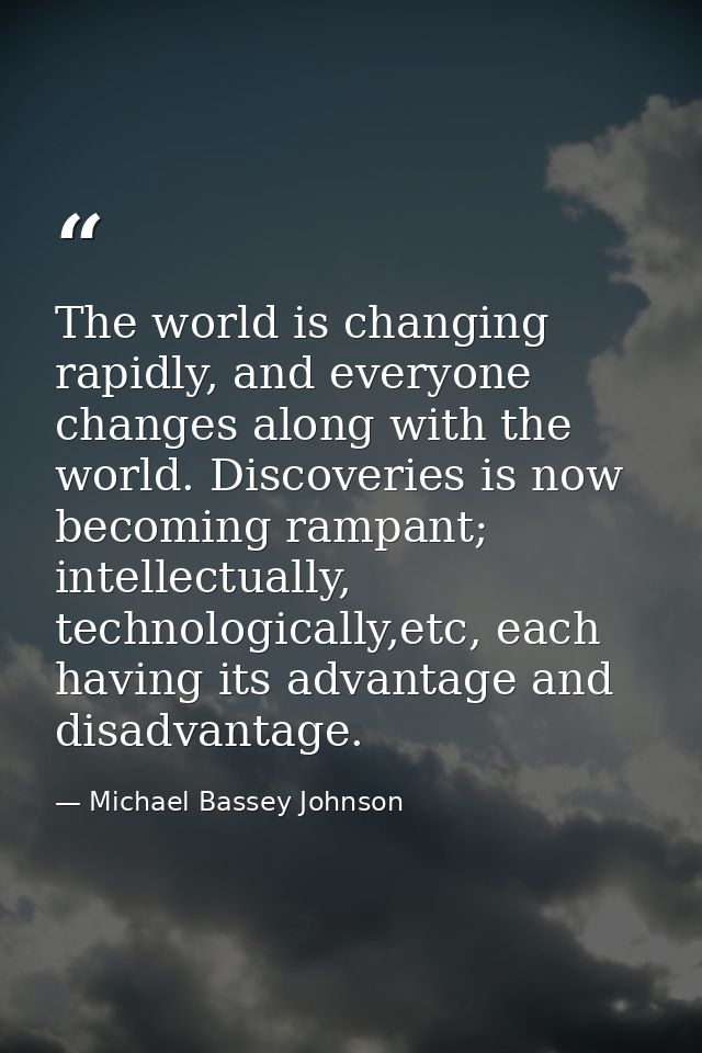 The world is changing rapidly, and everyone changes along with the world. Discoveries is now becoming rampant; intellect — Michael Bassey Johnson