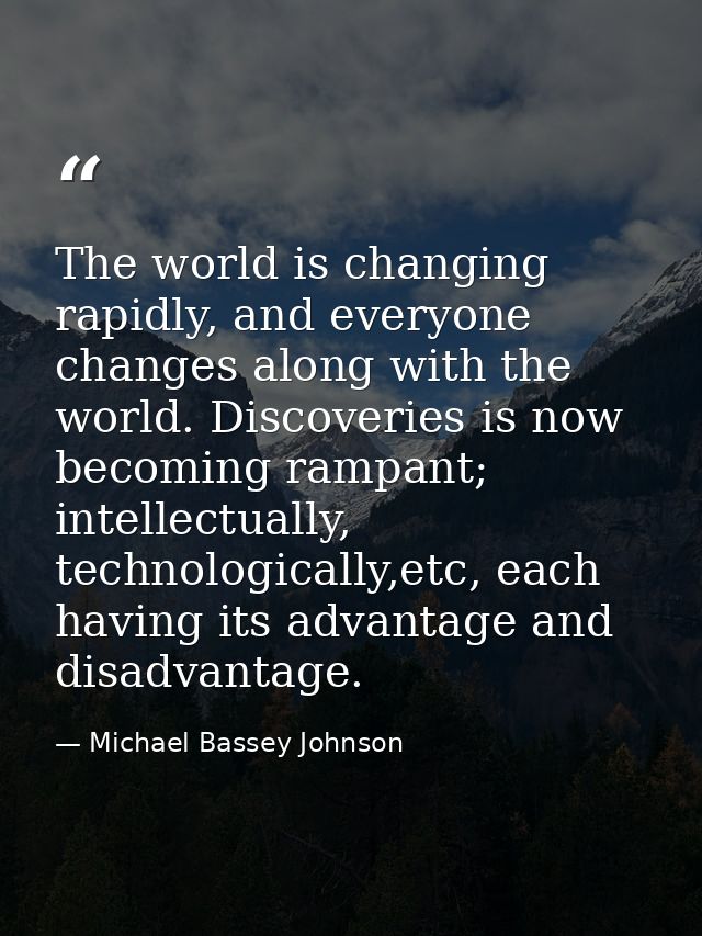 The world is changing rapidly, and everyone changes along with the world. Discoveries is now becoming rampant; intellect — Michael Bassey Johnson