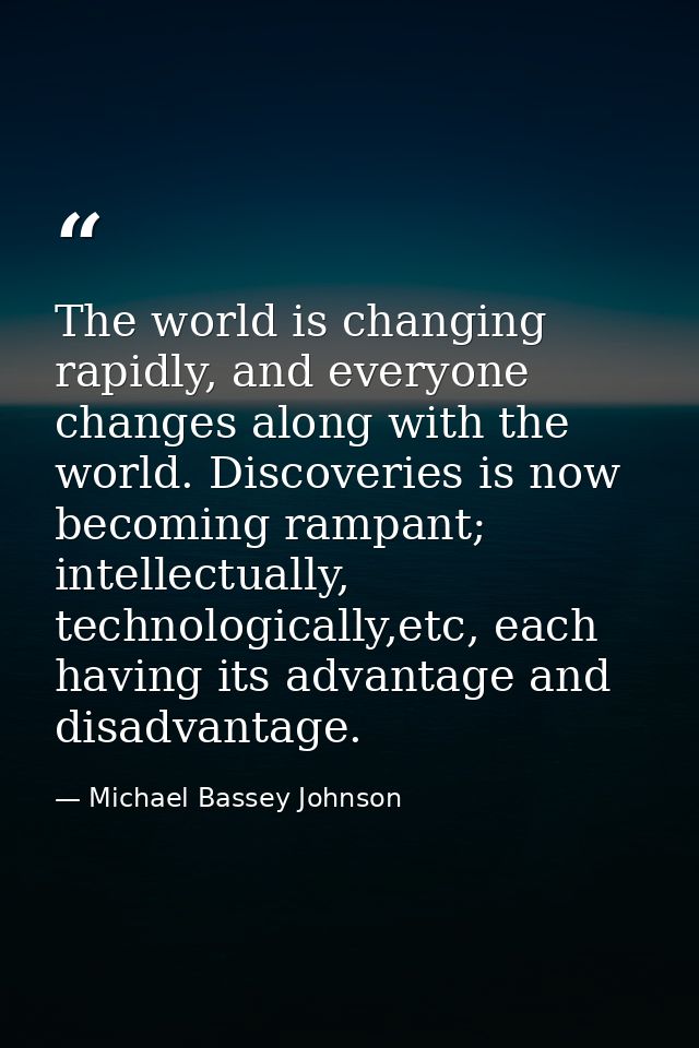 The world is changing rapidly, and everyone changes along with the world. Discoveries is now becoming rampant; intellect — Michael Bassey Johnson