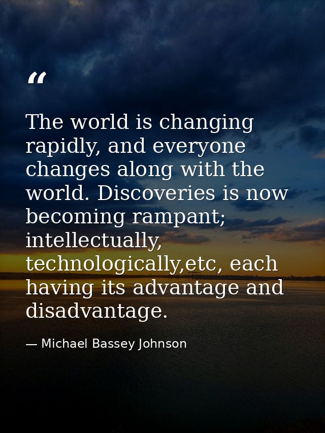 The world is changing rapidly, and everyone changes along with the world. Discoveries is now becoming rampant; intellect — Michael Bassey Johnson