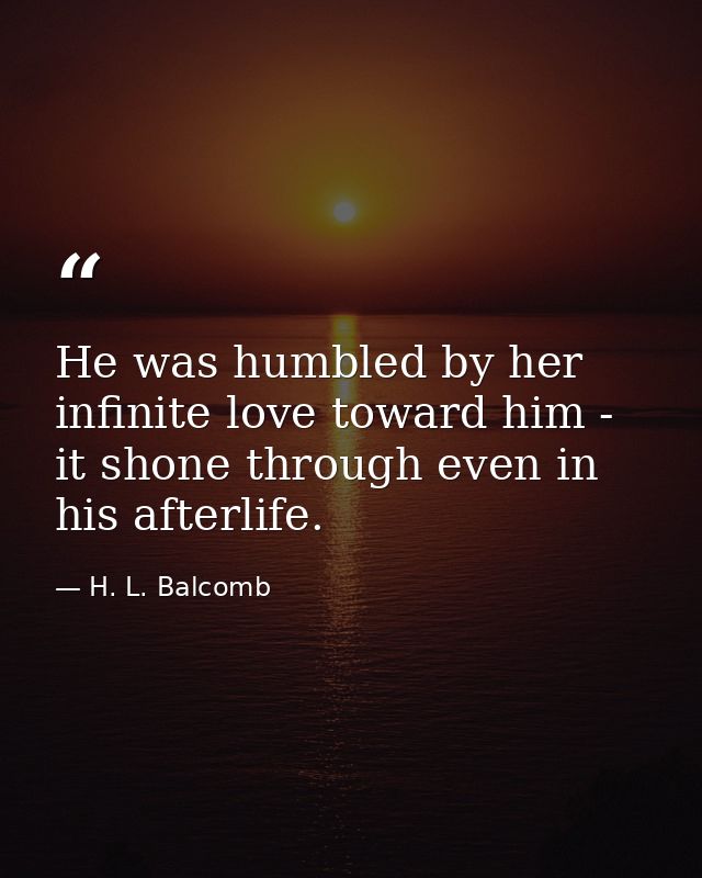 He was humbled by her infinite love toward him - it shone through even in his afterlife. — H. L. Balcomb