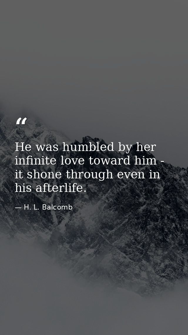 He was humbled by her infinite love toward him - it shone through even in his afterlife. — H. L. Balcomb