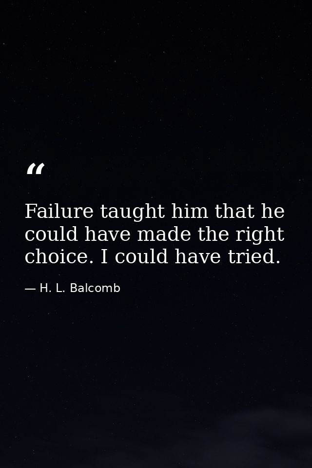 Failure taught him that he could have made the right choice. I could have tried. — H. L. Balcomb