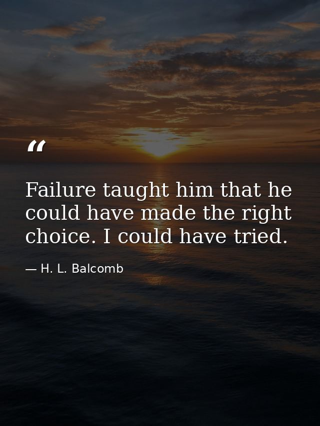 Failure taught him that he could have made the right choice. I could have tried. — H. L. Balcomb