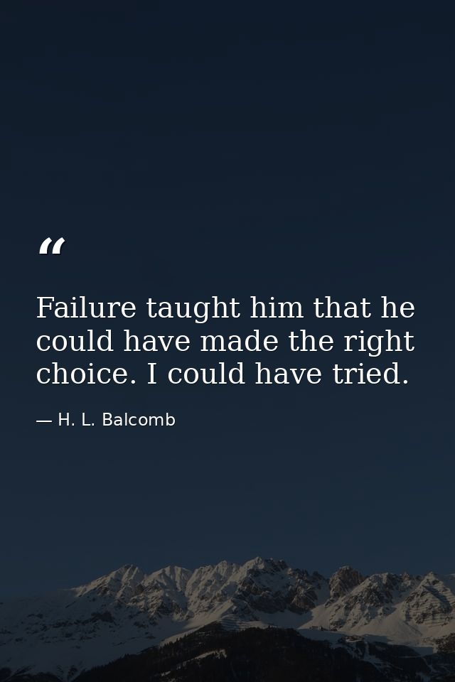 Failure taught him that he could have made the right choice. I could have tried. — H. L. Balcomb