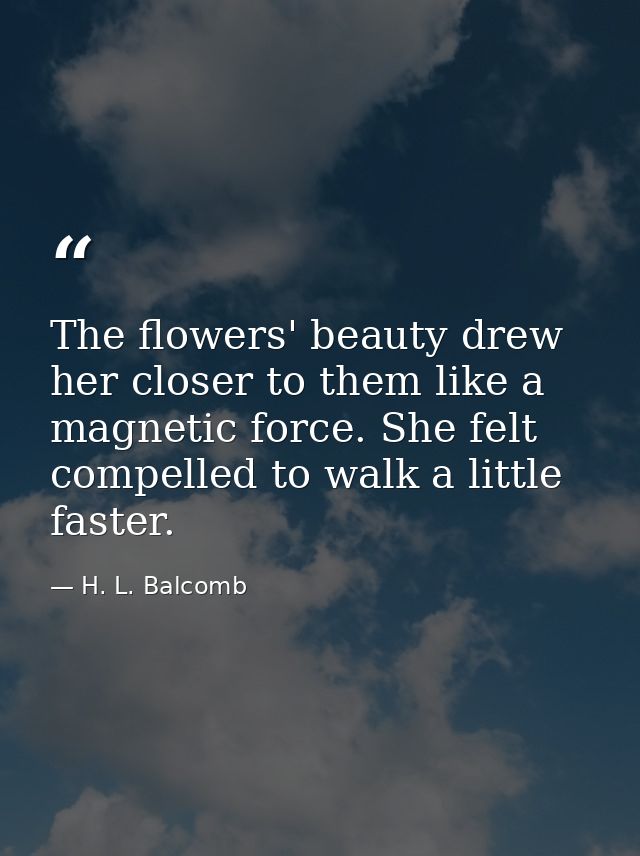 The flowers' beauty drew her closer to them like a magnetic force. She felt compelled to walk a little faster. — H. L. Balcomb