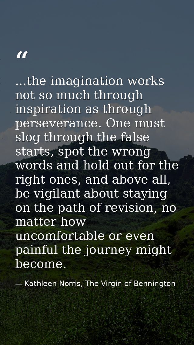 ...the imagination works not so much through inspiration as through perseverance. One must slog through the false starts — Kathleen Norris, The Virgin of Bennington