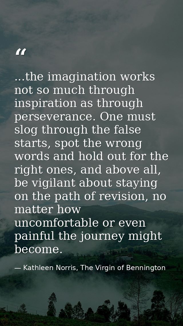 ...the imagination works not so much through inspiration as through perseverance. One must slog through the false starts — Kathleen Norris, The Virgin of Bennington