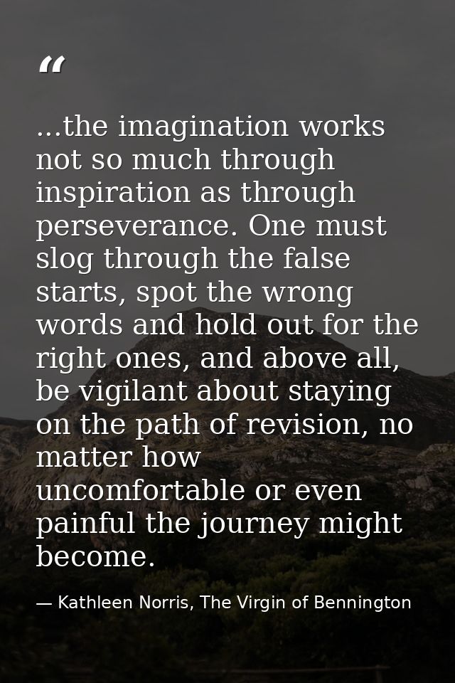 ...the imagination works not so much through inspiration as through perseverance. One must slog through the false starts — Kathleen Norris, The Virgin of Bennington