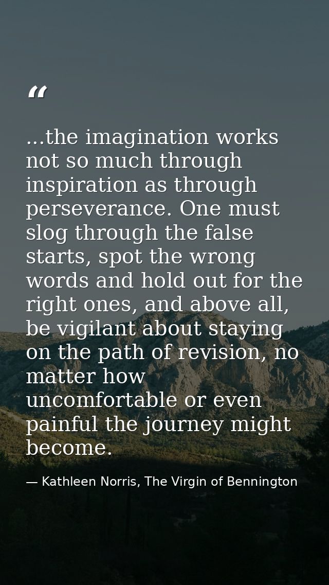 ...the imagination works not so much through inspiration as through perseverance. One must slog through the false starts — Kathleen Norris, The Virgin of Bennington