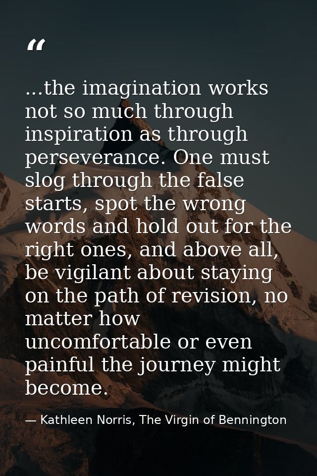 ...the imagination works not so much through inspiration as through perseverance. One must slog through the false starts — Kathleen Norris, The Virgin of Bennington