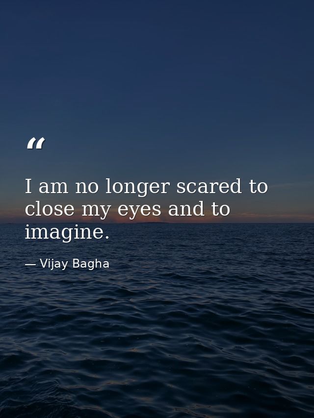 I am no longer scared to close my eyes and to imagine. — Vijay Bagha