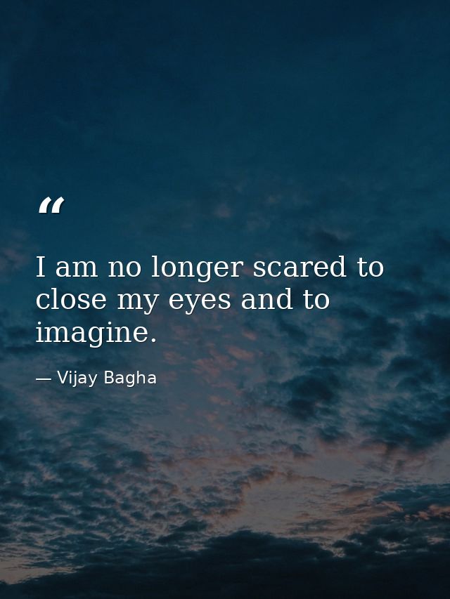 I am no longer scared to close my eyes and to imagine. — Vijay Bagha